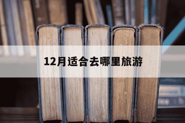 12月适合去哪里旅游-12月适合去哪旅行-第1张图片-学习推荐网