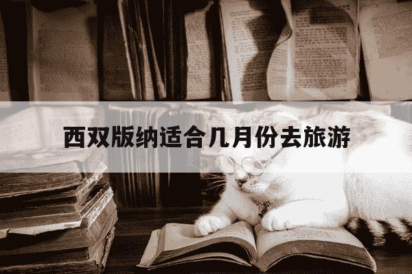 西双版纳适合几月份去旅游-西双版纳适合几月份去旅游最好-第1张图片-学习推荐网