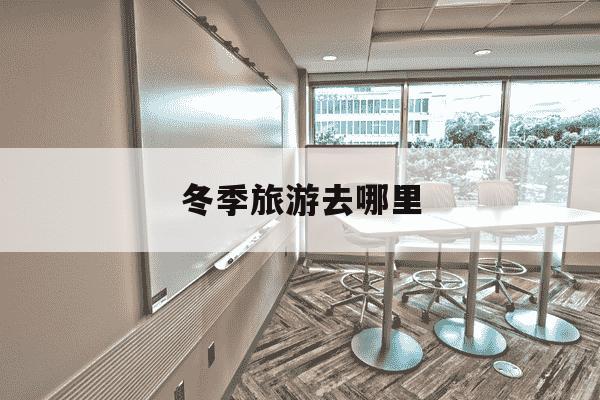 冬季旅游去哪里-冬季旅游去哪里暖和-第1张图片-学习推荐网