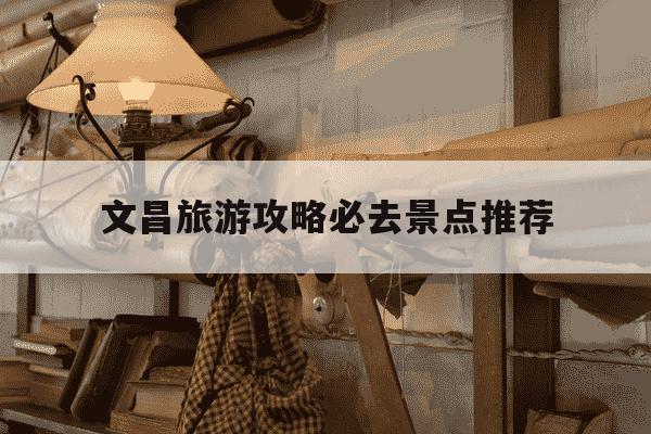 文昌旅游攻略必去景点推荐-文昌旅游攻略必去景点推荐一日游-第1张图片-学习推荐网