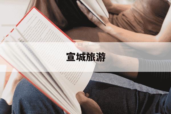 宣城旅游-宣城旅游攻略必去景点推荐-第1张图片-学习推荐网