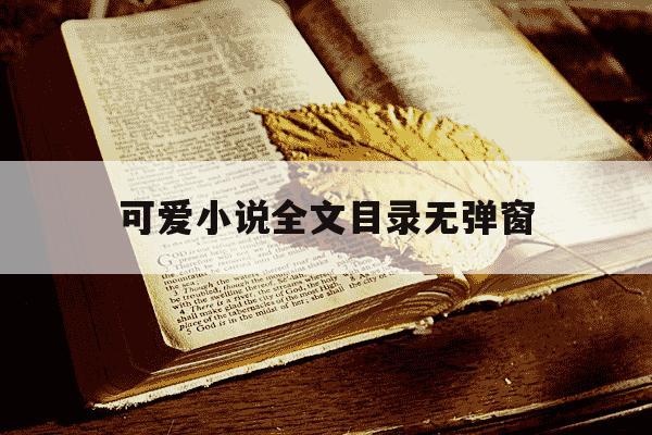 可爱小说全文目录无弹窗-可爱小说阅读全文目录-第1张图片-学习推荐网