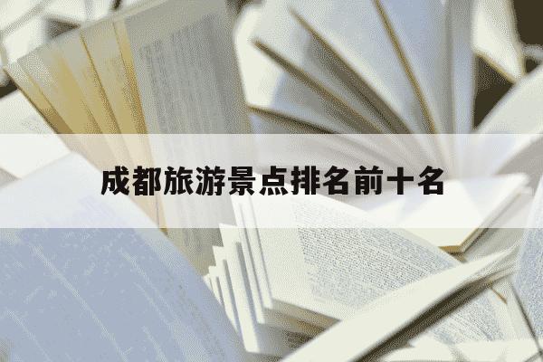 成都旅游景点排名前十名-成都旅游景点排名前十名视频-第1张图片-学习推荐网