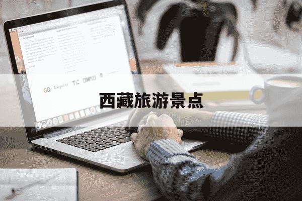 西藏旅游景点-西藏旅游景点有哪些-第1张图片-学习推荐网