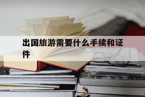 出国旅游需要什么手续和证件-出国旅游需要什么手续和证件需要多少钱-第1张图片-学习推荐网
