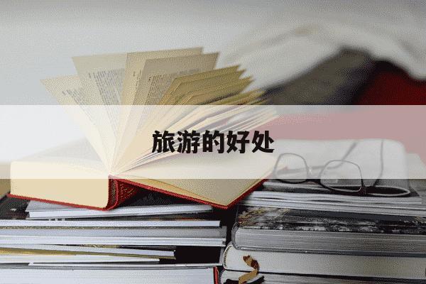 旅游的好处-出国旅游的好处-第1张图片-学习推荐网