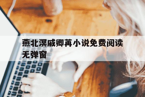 燕北溟戚卿苒小说免费阅读无弹窗-戚卿苒燕全文最新章节-第1张图片-学习推荐网