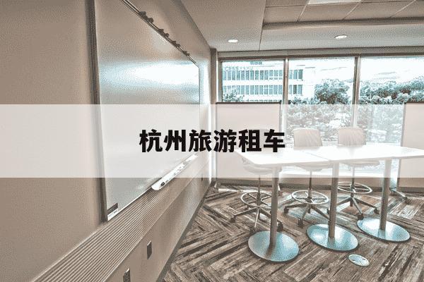 杭州旅游租车-杭州旅游租车合适还是打车合适-第1张图片-学习推荐网