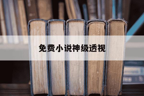 免费小说神级透视-神级透视笔趣阁-第1张图片-学习推荐网