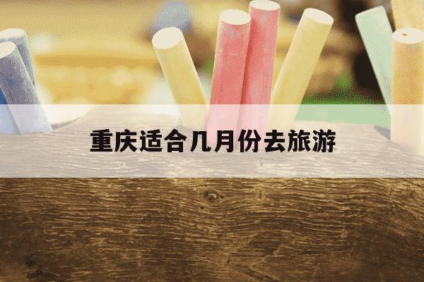 重庆适合几月份去旅游-重庆适合几月份去旅游景点-第1张图片-学习推荐网