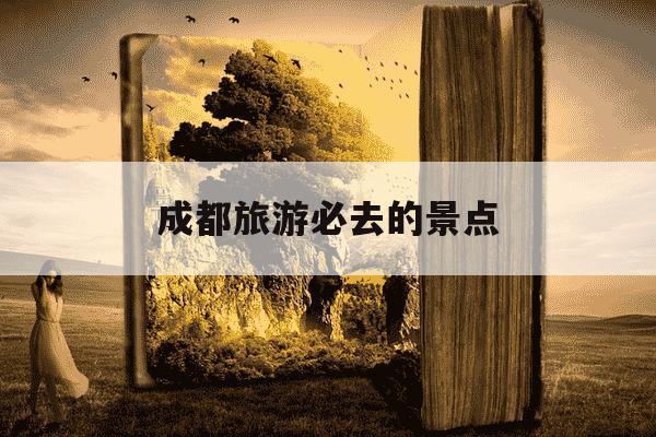 成都旅游必去的景点-成都旅游必去的景点怎么坐车去-第1张图片-学习推荐网