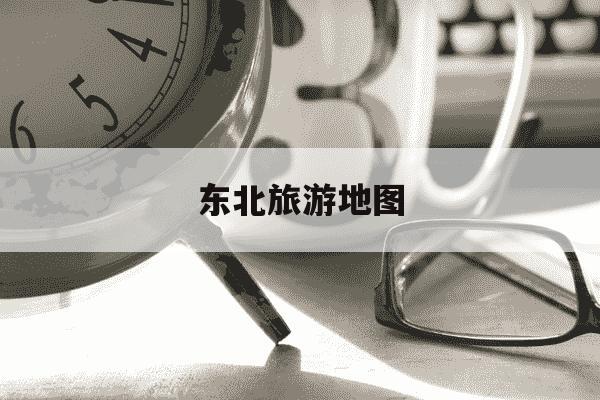 东北旅游地图-东北游玩攻略最佳线路-第1张图片-学习推荐网