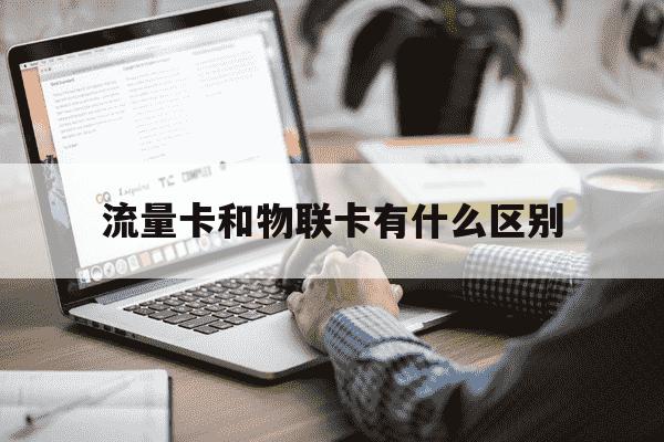 流量卡和物联卡有什么区别-物联卡和纯流量卡哪个好-第1张图片-学习推荐网