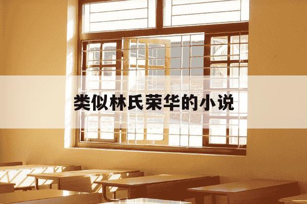 类似林氏荣华的小说-类似林氏荣华女主文-第1张图片-学习推荐网