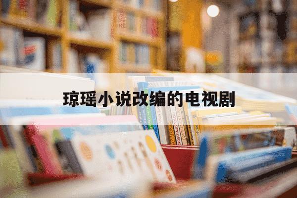 琼瑶小说改编的电视剧-琼瑶小说改编的电视剧大全-第1张图片-学习推荐网