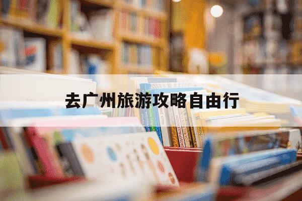 去广州旅游攻略自由行-广州旅游攻略自由行攻略带小孩-第1张图片-学习推荐网