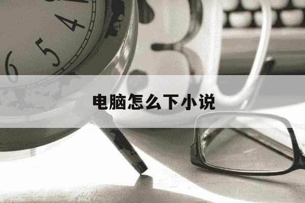 电脑怎么下小说-电脑怎么下小说到u盘-第1张图片-学习推荐网