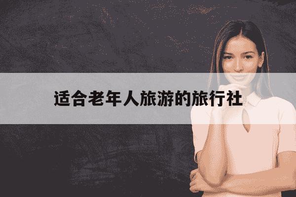 适合老年人旅游的旅行社-适合老年人旅游的旅行社有哪些-第1张图片-学习推荐网