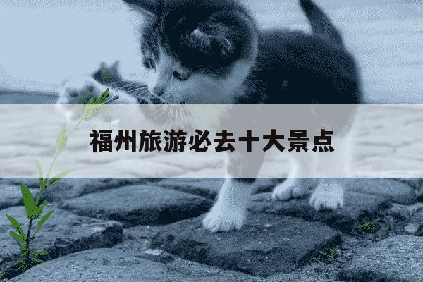 福州旅游必去十大景点-福州旅游必去十大景点 一日游-第1张图片-学习推荐网