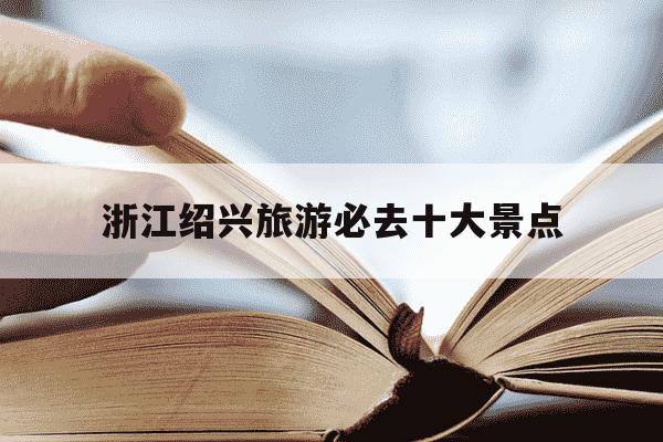 浙江绍兴旅游必去十大景点-浙江绍兴旅游必去十大景点图片-第1张图片-学习推荐网