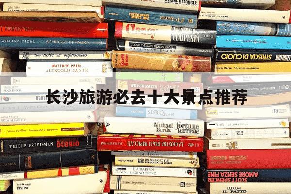 长沙旅游必去十大景点推荐-湖南长沙旅游必去十大景点推荐-第1张图片-学习推荐网