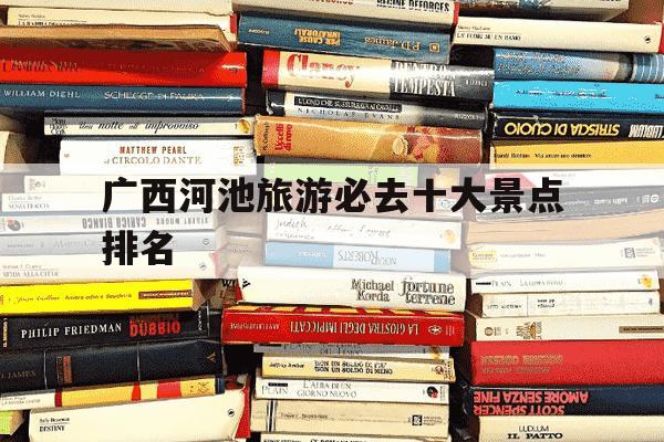 广西河池旅游必去十大景点排名-广西最美十大景点排名-第1张图片-学习推荐网