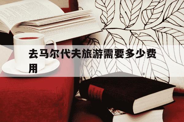 去马尔代夫旅游需要多少费用-马尔代夫旅游团七日游价格-第1张图片-学习推荐网