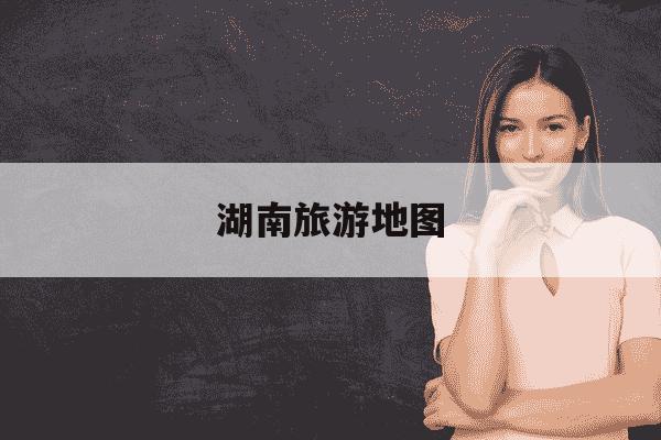 湖南旅游地图-湖南旅游地图景点线路-第1张图片-学习推荐网