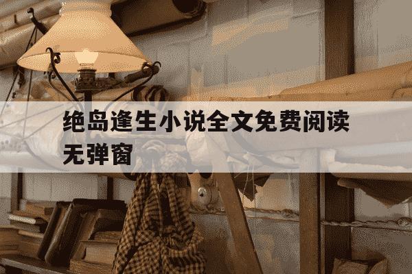 绝岛逢生小说全文免费阅读无弹窗-绝岛逢生笔趣阁-第1张图片-学习推荐网