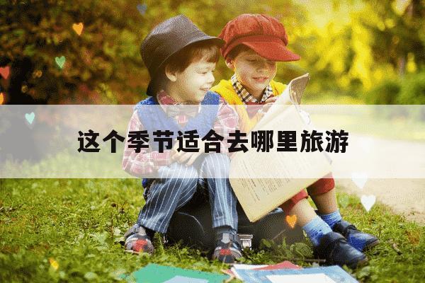 这个季节适合去哪里旅游-这个季节适合去哪里旅游山东省内-第1张图片-学习推荐网 这个季节适合去哪里旅游-这个季节适合去哪里旅游山东省内-第1张图片-学习推荐网