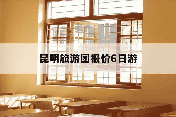 昆明旅游团报价6日游-昆明二日游最佳方案-第1张图片-学习推荐网