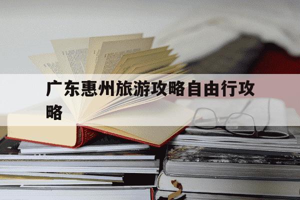 广东惠州旅游攻略自由行攻略-广东惠州旅游攻略自由行攻略重重-第1张图片-学习推荐网