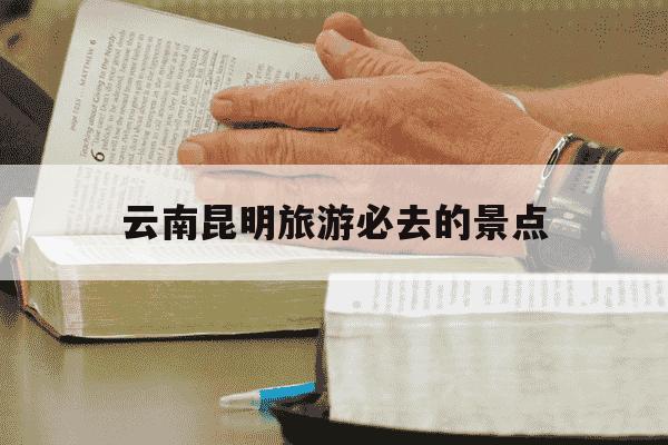 云南昆明旅游必去的景点-云南昆明旅游必去的景点下雨了吗-第1张图片-学习推荐网