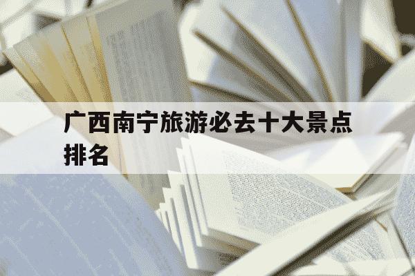 广西南宁旅游必去十大景点排名-广西南宁旅游必去十大景点排名广西自治区地图-第1张图片-学习推荐网 广西南宁旅游必去十大景点排名-广西南宁旅游必去十大景点排名广西自治区地图-第1张图片-学习推荐网