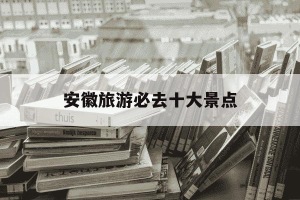 安徽旅游必去十大景点-江西旅游必去十大景点-第1张图片-学习推荐网