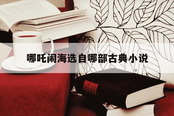 哪吒闹海选自哪部古典小说-哪吒闹海是选自哪个古典小说的-第1张图片-学习推荐网 哪吒闹海选自哪部古典小说-哪吒闹海是选自哪个古典小说的-第1张图片-学习推荐网