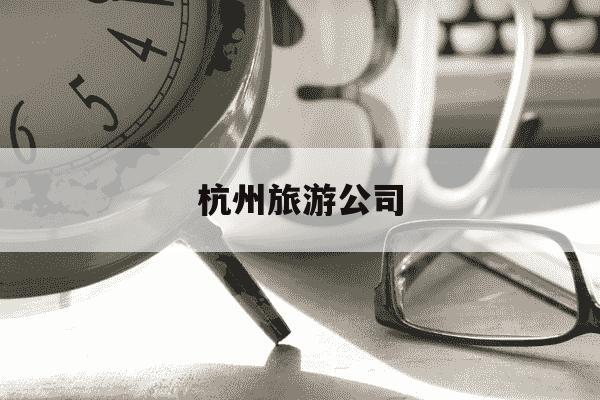 杭州旅游公司-杭州旅游公司排行榜前十名-第1张图片-学习推荐网