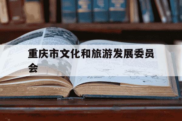 重庆市文化和旅游发展委员会-重庆市文化和旅游发展委员会是什么级别-第1张图片-学习推荐网