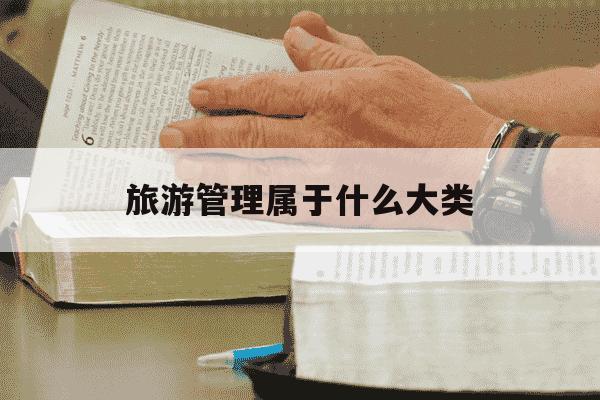 旅游管理属于什么大类-旅游管理属于什么大类贵州事业编-第1张图片-学习推荐网 旅游管理属于什么大类-旅游管理属于什么大类贵州事业编-第1张图片-学习推荐网