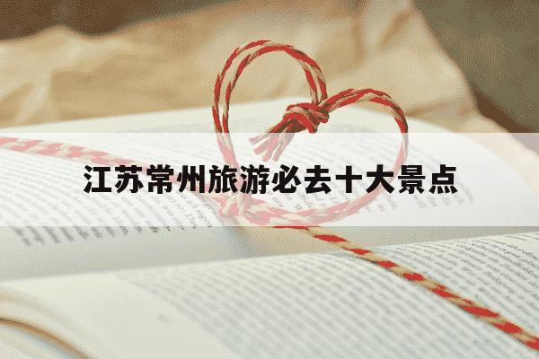 江苏常州旅游必去十大景点-江苏省有哪些旅游景点-第1张图片-学习推荐网