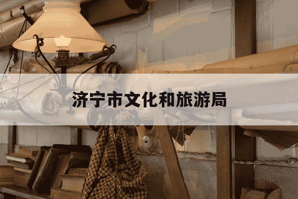 济宁市文化和旅游局-济宁市文化和旅游局局长-第1张图片-学习推荐网