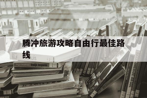 腾冲旅游攻略自由行最佳路线-云南腾冲五日游路线-第1张图片-学习推荐网 腾冲旅游攻略自由行最佳路线-云南腾冲五日游路线-第1张图片-学习推荐网