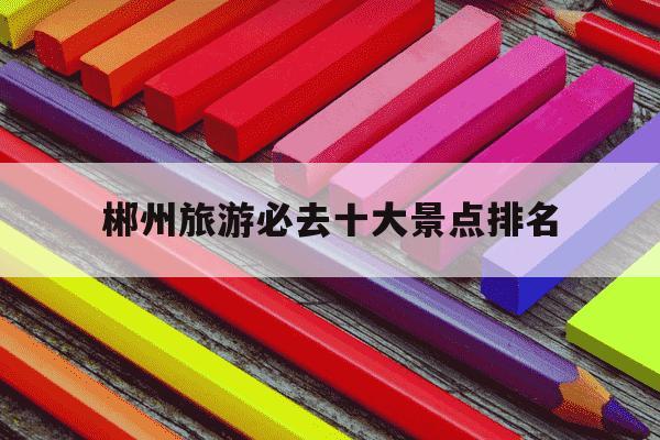 郴州旅游必去十大景点排名-郴州免费十大景区-第1张图片-学习推荐网 郴州旅游必去十大景点排名-郴州免费十大景区-第1张图片-学习推荐网