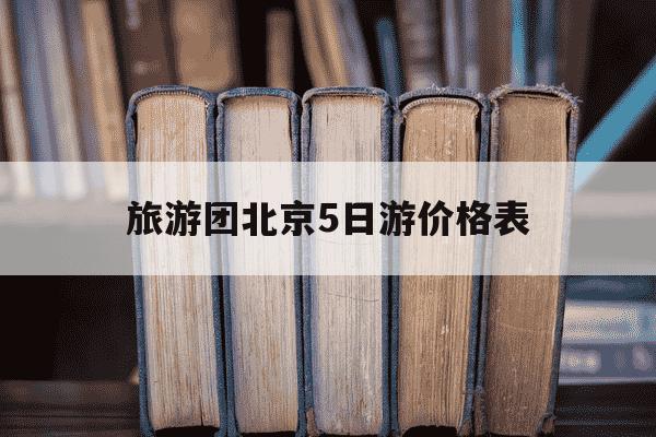 旅游团北京5日游价格表-旅游团北京5日游价格表图片大全-第1张图片-学习推荐网