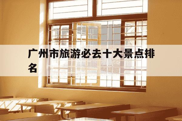 广州市旅游必去十大景点排名-广州一日游最佳去处-第1张图片-学习推荐网