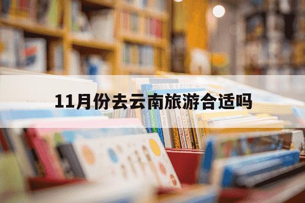 11月份去云南旅游合适吗-11月份去云南旅游合适吗疫情-第1张图片-学习推荐网 11月份去云南旅游合适吗-11月份去云南旅游合适吗疫情-第1张图片-学习推荐网