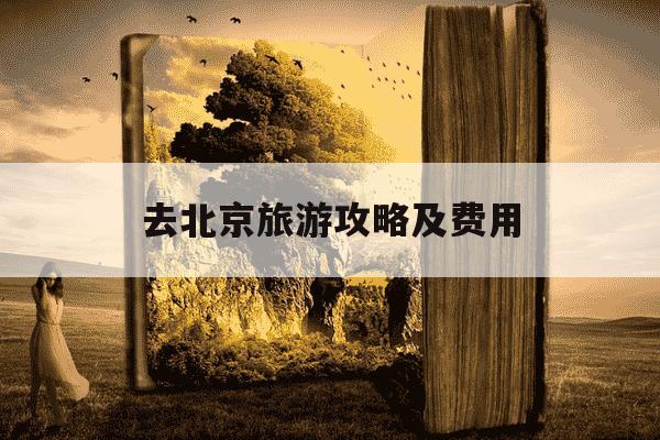 去北京旅游攻略及费用-去北京旅游攻略及费用自由行-第1张图片-学习推荐网