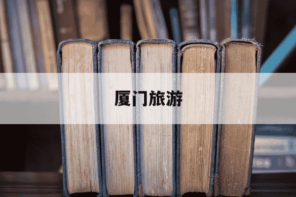 厦门旅游-厦门旅游攻略自由行最佳线路3天-第1张图片-学习推荐网