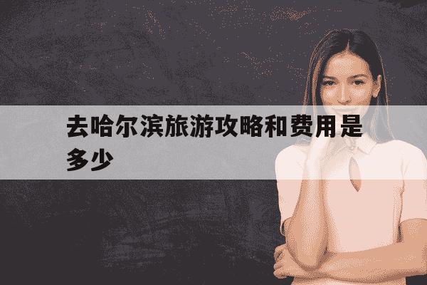 去哈尔滨旅游攻略和费用是多少-去哈尔滨,不可错过的旅游路线怎么走-第1张图片-学习推荐网