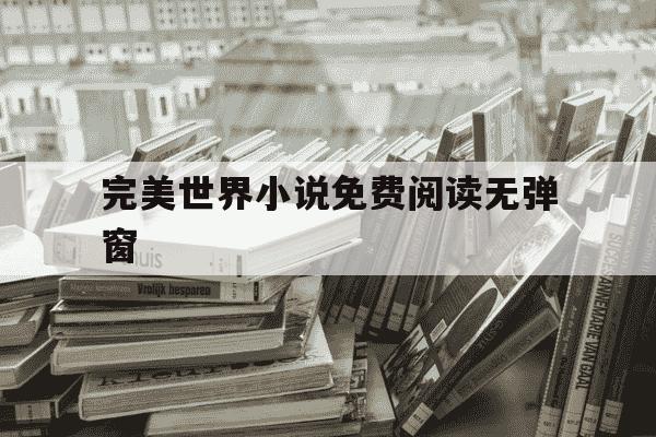 完美世界小说免费阅读无弹窗-完美世界原著小说免费阅读-第1张图片-学习推荐网